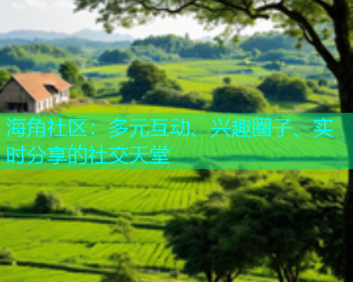 海角社区：多元互动、兴趣圈子、实时分享的社交天堂
