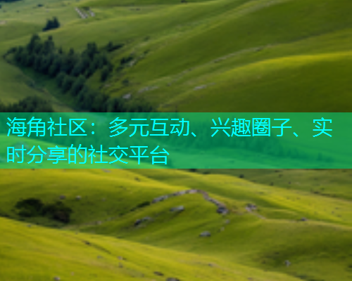 海角社区:多元互动、兴趣圈子、实时分享的社交平台 海角社区:多元互动、兴趣圈子、实时分享的社交平台