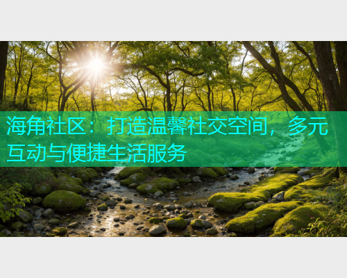 海角社区：打造温馨社交空间，多元互动与便捷生活服务