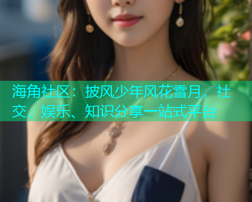 海角社区：披风少年风花雪月，社交、娱乐、知识分享一站式平台