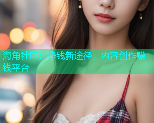 海角社区：挣钱新途径，内容创作赚钱平台