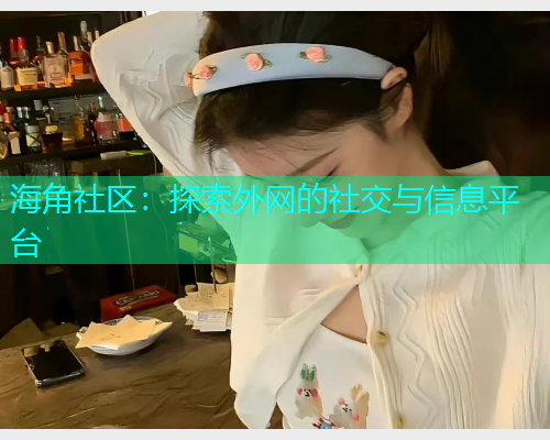 海角社区：探索外网的社交与信息平台