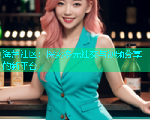 海角社区：探索多元社交与视频分享的新平台