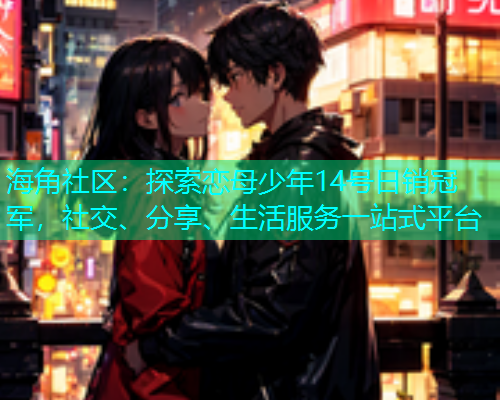 海角社区:探索恋母少年14号日销冠军,社交、分享、生活服务一站式平台 海角社区:探索恋母少年14号日销冠军,社交、分享、生活服务一站式平台