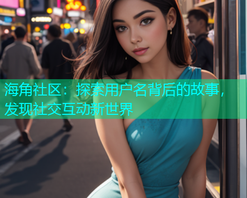 海角社区:探索用户名背后的故事,发现社交互动新世界 海角社区:探索用户名背后的故事,发现社交互动新世界