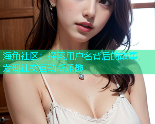 海角社区:探索用户名背后的故事,发现社交互动新乐趣 海角社区:探索用户名背后的故事,发现社交互动新乐趣