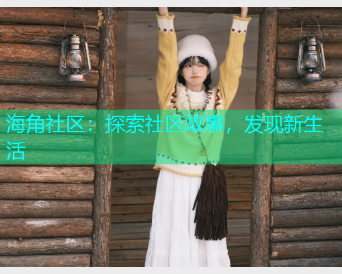 海角社区:探索社区故事,发现新生活 海角社区:探索社区故事,发现新生活