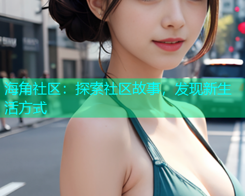 海角社区:探索社区故事,发现新生活方式 海角社区:探索社区故事,发现新生活方式