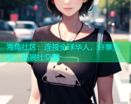 海角社区:连接全球华人,分享生活,拓展社交圈 海角社区:连接全球华人,分享生活,拓展社交圈