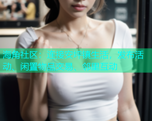 海角社区:连接安坪镇生活,发布活动、闲置物品交易、邻里互动 海角社区:连接安坪镇生活,发布活动、闲置物品交易、邻里互动