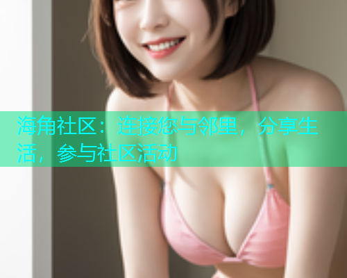 海角社区:连接您与邻里,分享生活,参与社区活动 海角社区:连接您与邻里,分享生活,参与社区活动