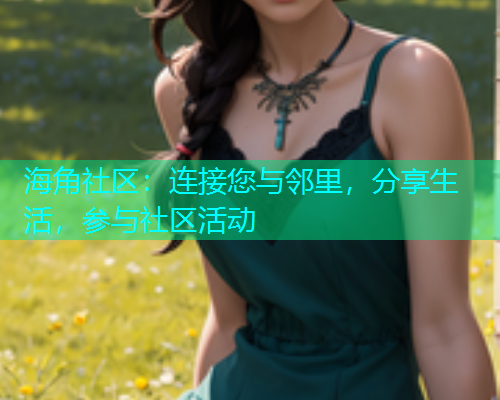 海角社区：连接您与邻里，分享生活，参与社区活动