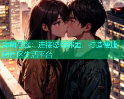 海角社区:连接您与邻里,打造便捷的社区生活平台 海角社区:连接您与邻里,打造便捷的社区生活平台