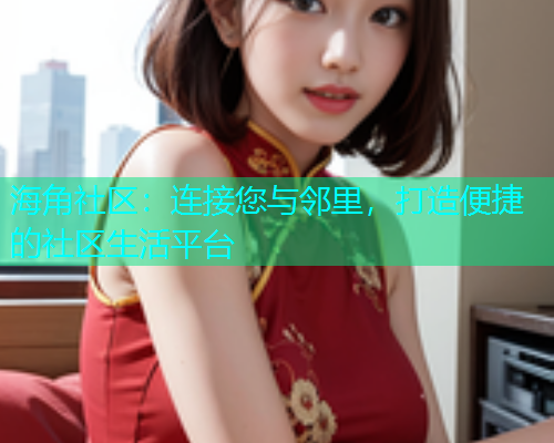 海角社区：连接您与邻里，打造便捷的社区生活平台