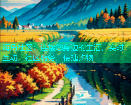 海角社区:连接您身边的生活,实时互动、社区服务、便捷购物 海角社区:连接您身边的生活,实时互动、社区服务、便捷购物