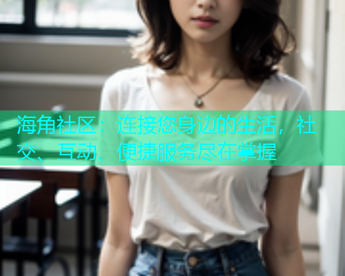 海角社区：连接您身边的生活，社交、互动、便捷服务尽在掌握