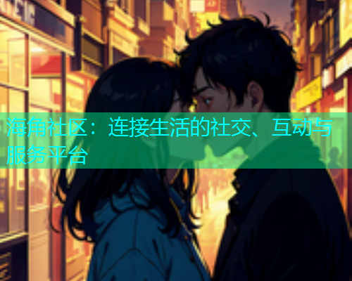 海角社区:连接生活的社交、互动与服务平台 海角社区:连接生活的社交、互动与服务平台