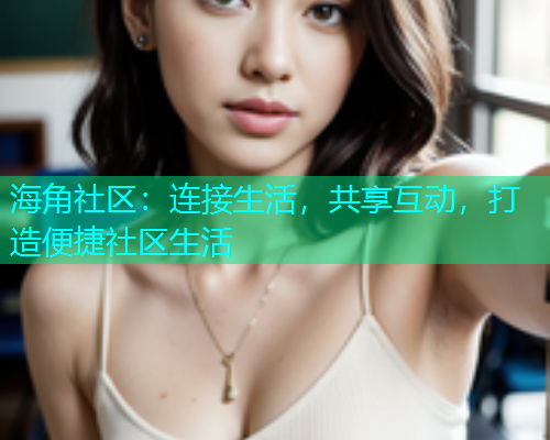 海角社区:连接生活,共享互动,打造便捷社区生活 海角社区:连接生活,共享互动,打造便捷社区生活