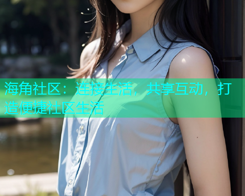 海角社区：连接生活，共享互动，打造便捷社区生活