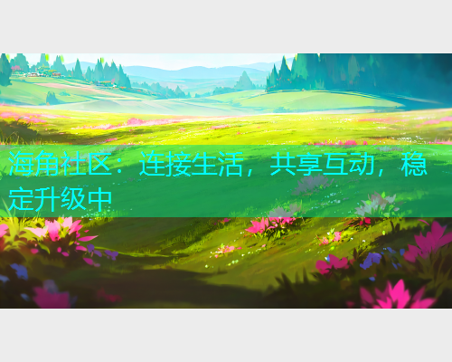 海角社区:连接生活,共享互动,稳定升级中 海角社区:连接生活,共享互动,稳定升级中
