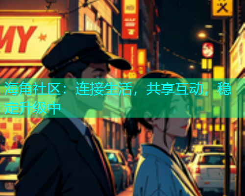 海角社区：连接生活，共享互动，稳定升级中