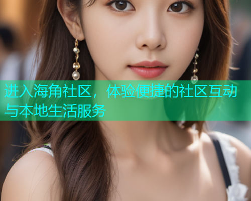进入海角社区,体验便捷的社区互动与本地生活服务 进入海角社区,体验便捷的社区互动与本地生活服务