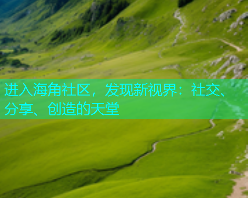 进入海角社区,发现新视界:社交、分享、创造的天堂 进入海角社区,发现新视界:社交、分享、创造的天堂