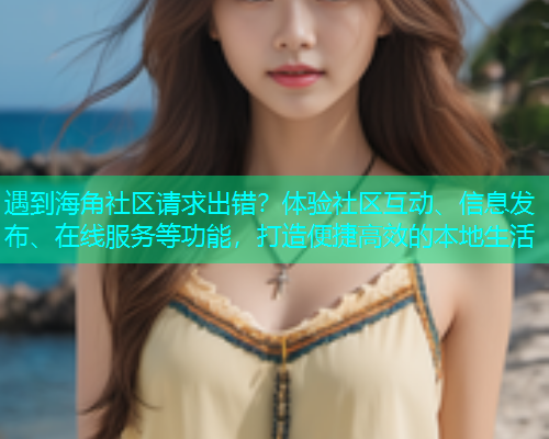 遇到海角社区请求出错?体验社区互动、信息发布、在线服务等功能,打造便捷高效的本地生活 遇到海角社区请求出错?体验社区互动、信息发布、在线服务等功能,打造便捷高效的本地生活