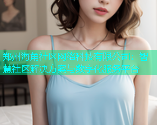 郑州海角社区网络科技有限公司:智慧社区解决方案与数字化服务平台 郑州海角社区网络科技有限公司:智慧社区解决方案与数字化服务平台