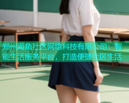 郑州海角社区网络科技有限公司:智能生活服务平台,打造便捷社区生活 郑州海角社区网络科技有限公司:智能生活服务平台,打造便捷社区生活