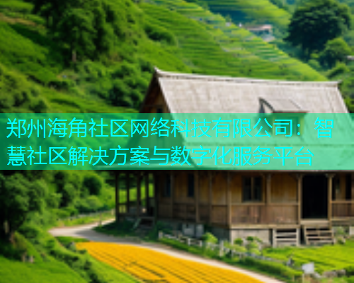 郑州海角社区网络科技有限公司：智慧社区解决方案与数字化服务平台