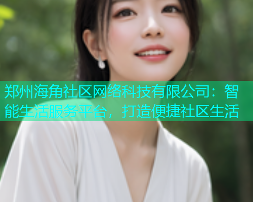 郑州海角社区网络科技有限公司：智能生活服务平台，打造便捷社区生活