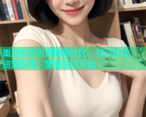重庆励志肖潇海角社区:互动社交、资源共享、智慧生活平台 重庆励志肖潇海角社区:互动社交、资源共享、智慧生活平台
