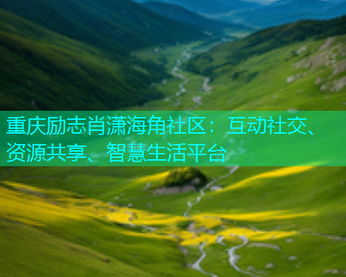 重庆励志肖潇海角社区：互动社交、资源共享、智慧生活平台