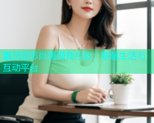 重庆励志肖潇海角社区:智慧生活与互动平台 重庆励志肖潇海角社区:智慧生活与互动平台