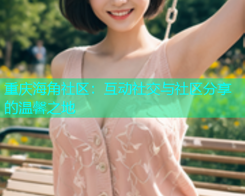 重庆海角社区:互动社交与社区分享的温馨之地 重庆海角社区:互动社交与社区分享的温馨之地