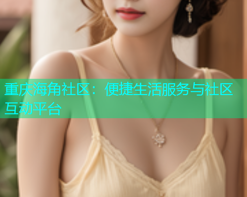 重庆海角社区:便捷生活服务与社区互动平台 重庆海角社区:便捷生活服务与社区互动平台