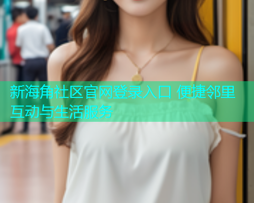 新海角社区官网登录入口 便捷邻里互动与生活服务 新海角社区官网登录入口 便捷邻里互动与生活服务