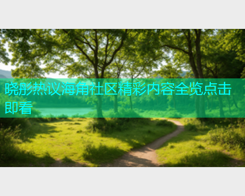 晓彤热议海角社区精彩内容全览点击即看 晓彤热议海角社区精彩内容全览点击即看