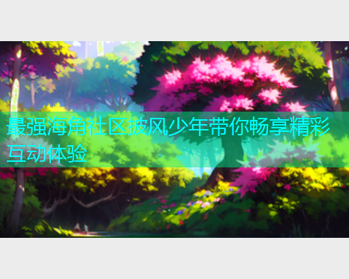 最强海角社区披风少年带你畅享精彩互动体验 最强海角社区披风少年带你畅享精彩互动体验