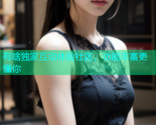 有啥独家互动体验社区,功能丰富更懂你 有啥独家互动体验社区,功能丰富更懂你