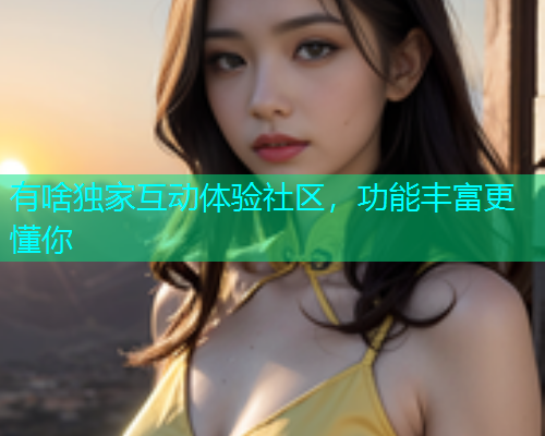 有啥独家互动体验社区，功能丰富更懂你