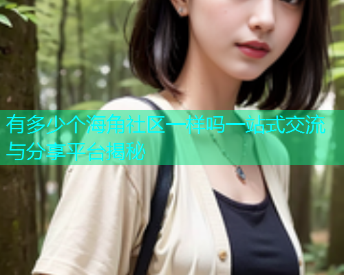 有多少个海角社区一样吗一站式交流与分享平台揭秘 有多少个海角社区一样吗一站式交流与分享平台揭秘