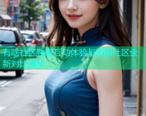 有啥社区独家互动体验与海角社区全新对比揭秘