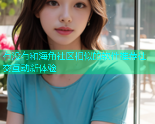 有没有和海角社区相似的软件推荐社交互动新体验 有没有和海角社区相似的软件推荐社交互动新体验