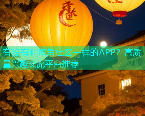 有没有和海角社区一样的APP？高质量兴趣交流平台推荐