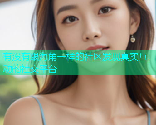 有没有跟海角一样的社区发现真实互动的社交平台 有没有跟海角一样的社区发现真实互动的社交平台