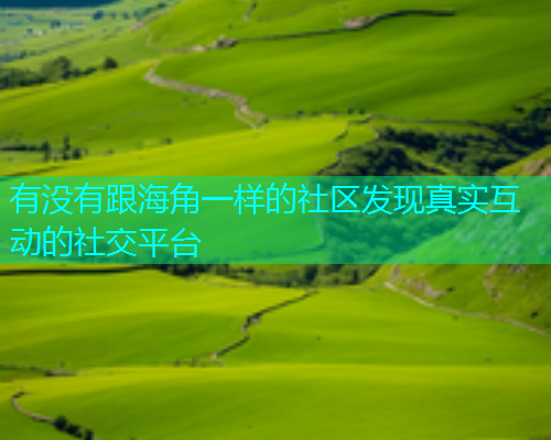 有没有跟海角一样的社区发现真实互动的社交平台