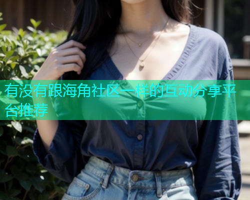 有没有跟海角社区一样的互动分享平台推荐 有没有跟海角社区一样的互动分享平台推荐