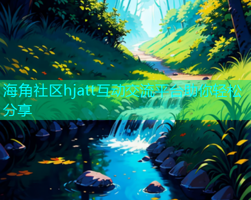 海角社区hjatt互动交流平台助你轻松分享 海角社区hjatt互动交流平台助你轻松分享